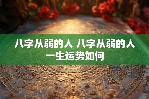 八字从弱的人 八字从弱的人一生运势如何