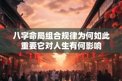 八字命局组合规律为何如此重要它对人生有何影响