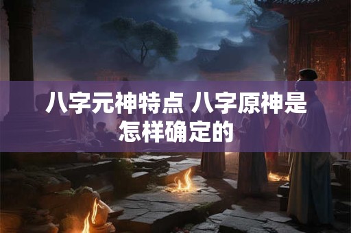 八字元神特点 八字原神是怎样确定的