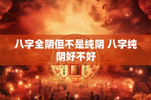 八字全阴但不是纯阴 八字纯阴好不好