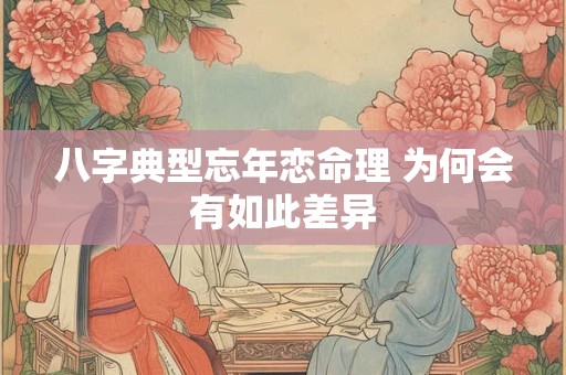 八字典型忘年恋命理 为何会有如此差异 八字典型忘年恋命理 为何会有如此差异