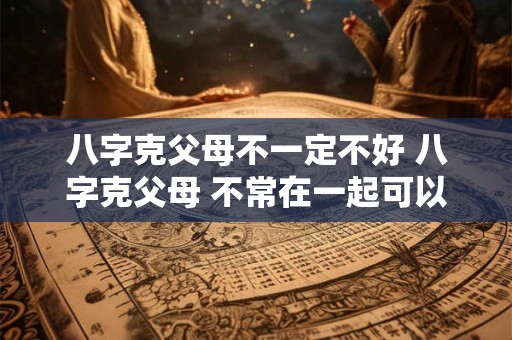 八字克父母不一定不好 八字克父母 不常在一起可以化解