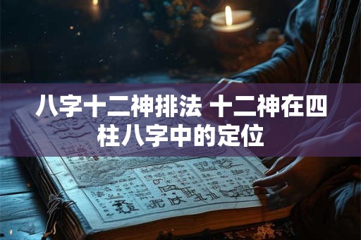 八字十二神排法 十二神在四柱八字中的定位