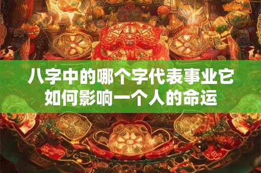 八字中的哪个字代表事业它如何影响一个人的命运 八字中的哪个字代表事业它如何影响一个人的命运