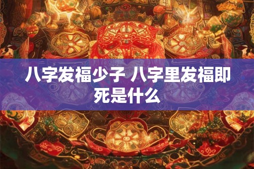 八字发福少子 八字里发福即死是什么