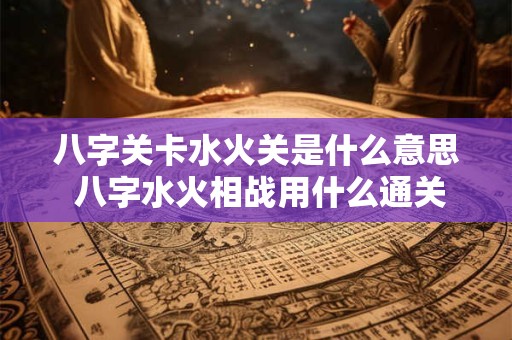 八字关卡水火关是什么意思 八字水火相战用什么通关 八字关卡水火关是什么意思 八字水火相战用什么通关