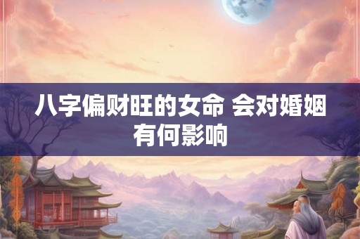 八字偏财旺的女命 会对婚姻有何影响