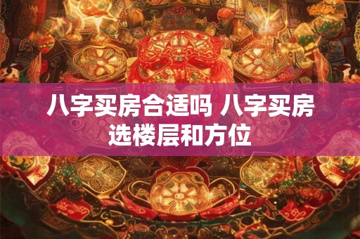 八字买房合适吗 八字买房选楼层和方位 八字买房合适吗 八字买房选楼层和方位