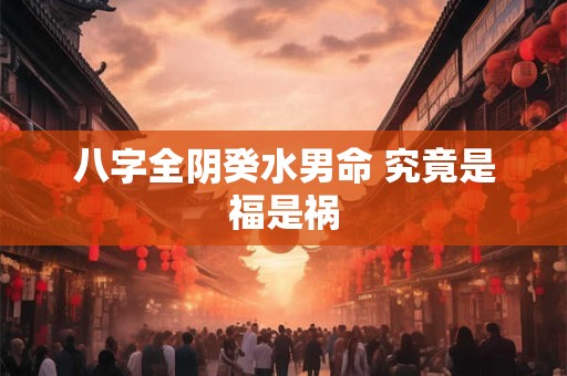 八字全阴癸水男命 究竟是福是祸
