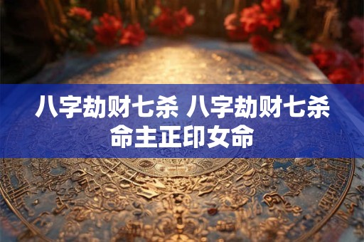 八字劫财七杀 八字劫财七杀命主正印女命