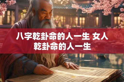 八字乾卦命的人一生 女人乾卦命的人一生 八字乾卦命的人一生 女人乾卦命的人一生
