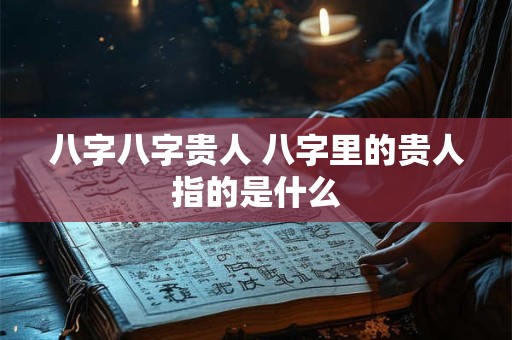 八字八字贵人 八字里的贵人指的是什么