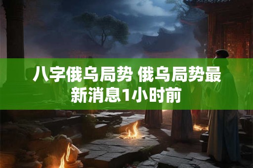 八字俄乌局势 俄乌局势最新消息1小时前