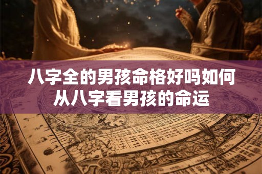 八字全的男孩命格好吗如何从八字看男孩的命运