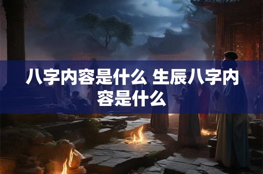 八字内容是什么 生辰八字内容是什么 八字内容是什么 生辰八字内容是什么