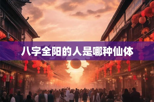 八字全阳的人是哪种仙体
