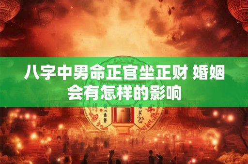 八字中男命正官坐正财 婚姻会有怎样的影响
