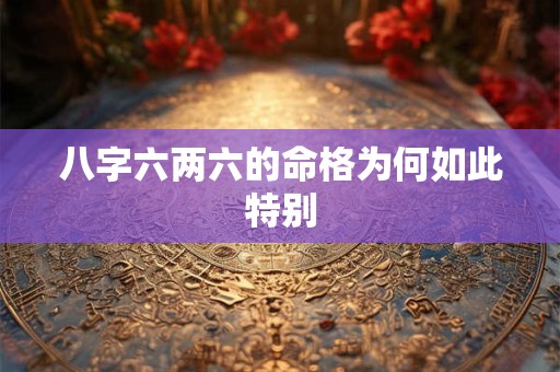 八字六两六的命格为何如此特别 八字六两六的命格为何如此特别
