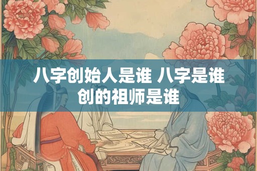 八字创始人是谁 八字是谁创的祖师是谁