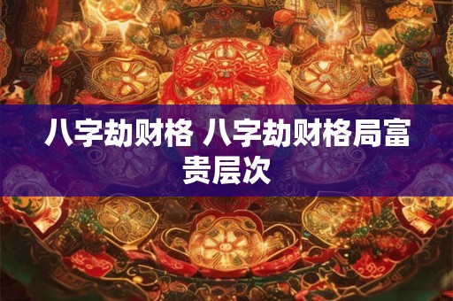 八字劫财格 八字劫财格局富贵层次