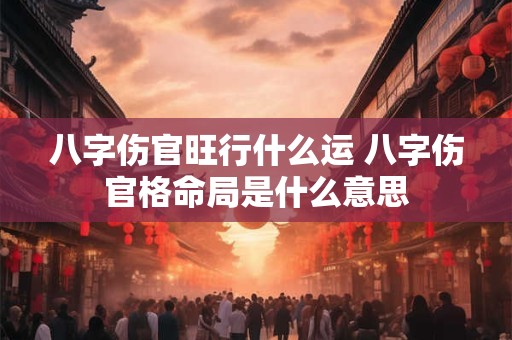 八字伤官旺行什么运 八字伤官格命局是什么意思