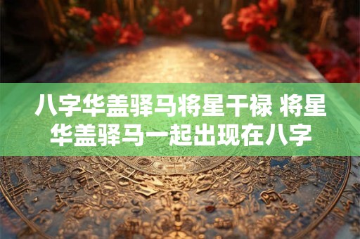 八字华盖驿马将星干禄 将星华盖驿马一起出现在八字