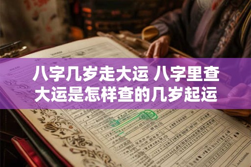 八字几岁走大运 八字里查大运是怎样查的几岁起运