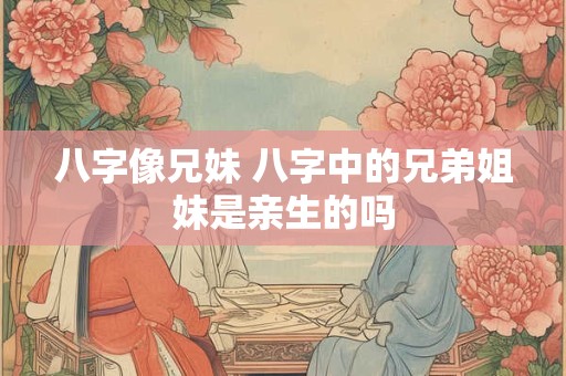八字像兄妹 八字中的兄弟姐妹是亲生的吗