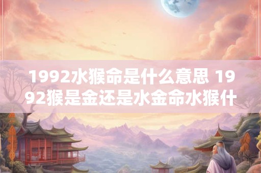 1992水猴命是什么意思 1992猴是金还是水金命水猴什么意思