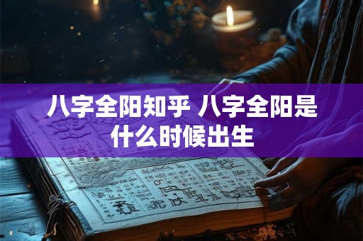 八字全阳知乎 八字全阳是什么时候出生