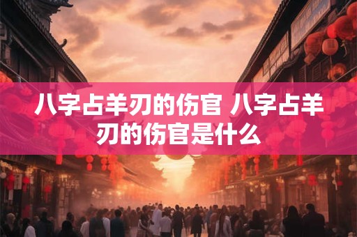 八字占羊刃的伤官 八字占羊刃的伤官是什么 八字占羊刃的伤官 八字占羊刃的伤官是什么
