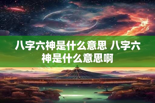 八字六神是什么意思 八字六神是什么意思啊