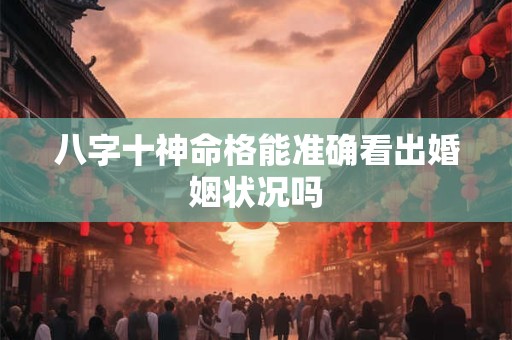八字十神命格能准确看出婚姻状况吗