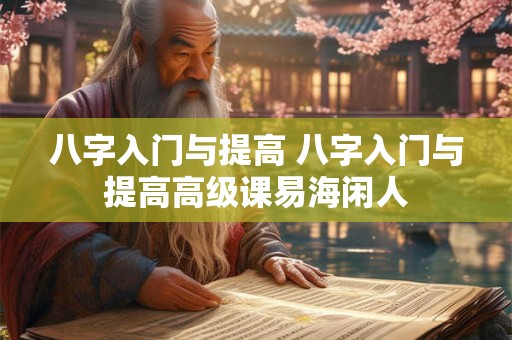 八字入门与提高 八字入门与提高高级课易海闲人