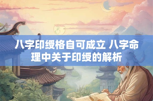 八字印绶格自可成立 八字命理中关于印绶的解析
