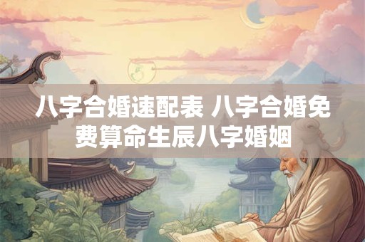 八字合婚速配表 八字合婚免费算命生辰八字婚姻