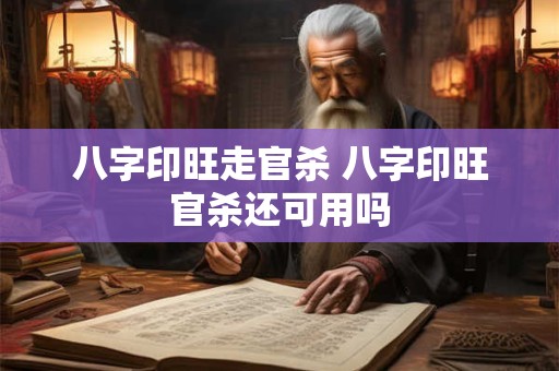 八字印旺走官杀 八字印旺官杀还可用吗