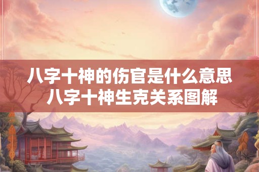 八字十神的伤官是什么意思 八字十神生克关系图解 八字十神的伤官是什么意思 八字十神生克关系图解