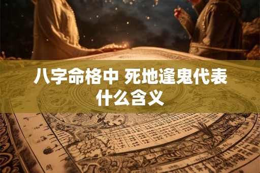 八字命格中 死地逢鬼代表什么含义