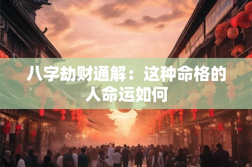 八字劫财通解：这种命格的人命运如何