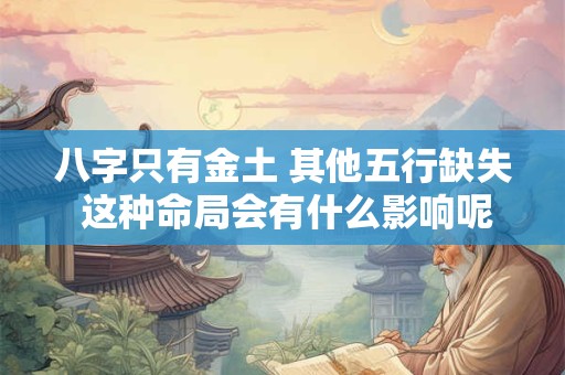 八字只有金土 其他五行缺失 这种命局会有什么影响呢