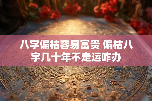 八字偏枯容易富贵 偏枯八字几十年不走运咋办