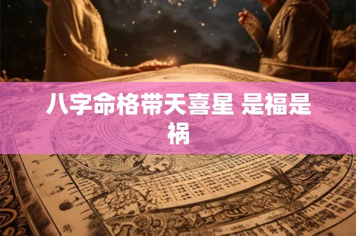 八字命格带天喜星 是福是祸