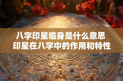 八字印星临身是什么意思 印星在八字中的作用和特性
