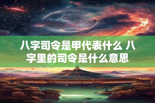 八字司令是甲代表什么 八字里的司令是什么意思
