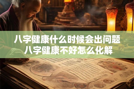 八字健康什么时候会出问题 八字健康不好怎么化解