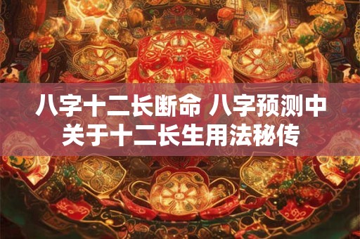 八字十二长断命 八字预测中关于十二长生用法秘传