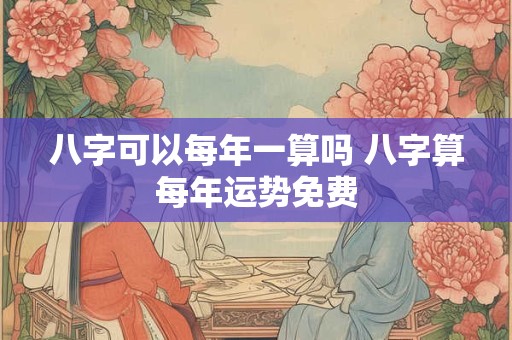 八字可以每年一算吗 八字算每年运势免费