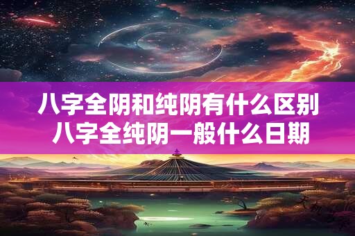 八字全阴和纯阴有什么区别 八字全纯阴一般什么日期