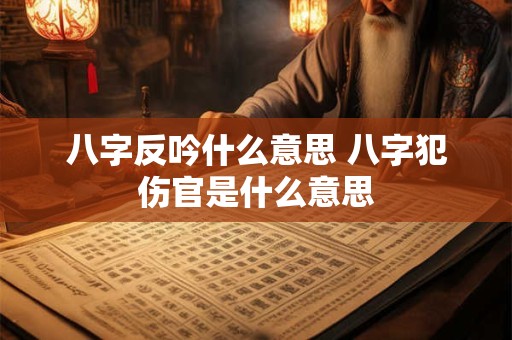 八字反吟什么意思 八字犯伤官是什么意思 八字反吟什么意思 八字犯伤官是什么意思
